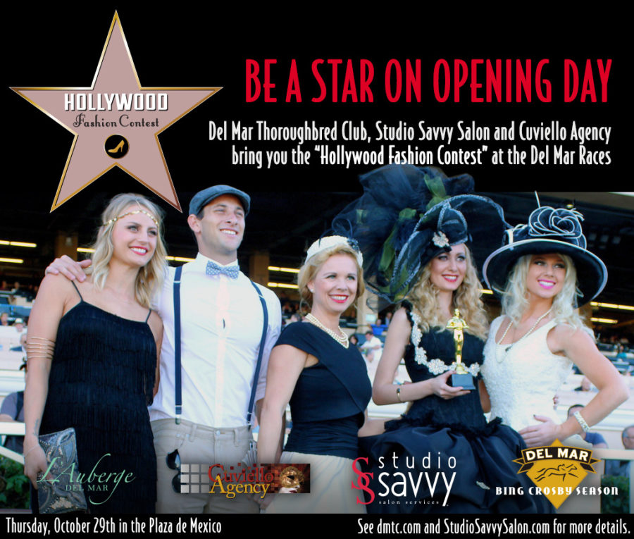 BE A STAR ON OPENING DAY at the Hollywood Fashion Contest. Del Mar Thoroughbred Club, Studio Savvy Salon and Cuviello Agency bring you the Hollywood Fashion Contest at the Del Mar Races. Friday, October 29th in the Plaza de Mexico. See dmtc.com and StudioSavvySalon.com for more details.